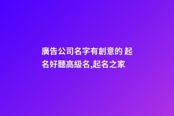 廣告公司名字有創意的 起名好聽高級名,起名之家-第1張-公司起名-玄機派